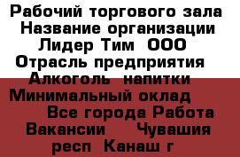 Рабочий торгового зала › Название организации ­ Лидер Тим, ООО › Отрасль предприятия ­ Алкоголь, напитки › Минимальный оклад ­ 20 000 - Все города Работа » Вакансии   . Чувашия респ.,Канаш г.